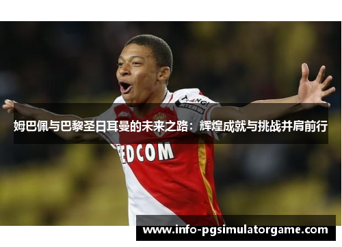姆巴佩与巴黎圣日耳曼的未来之路：辉煌成就与挑战并肩前行