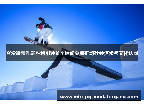 谷爱凌崇礼站胜利引领冬季运动潮流推动社会进步与文化认同