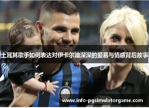 土耳其歌手如何表达对伊卡尔迪深深的爱慕与情感背后故事