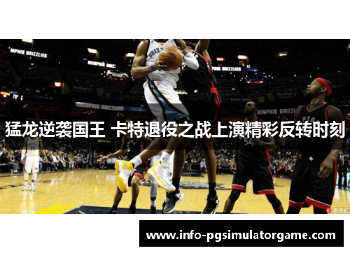 猛龙逆袭国王 卡特退役之战上演精彩反转时刻