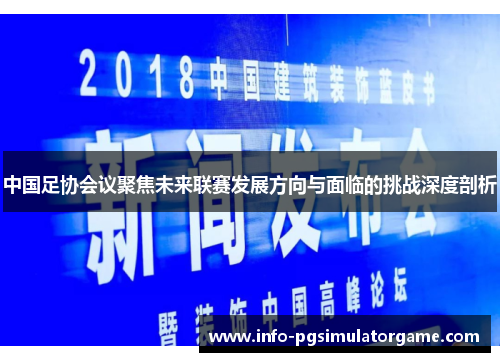 中国足协会议聚焦未来联赛发展方向与面临的挑战深度剖析
