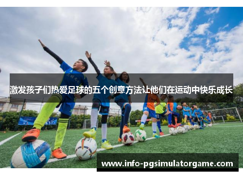 激发孩子们热爱足球的五个创意方法让他们在运动中快乐成长