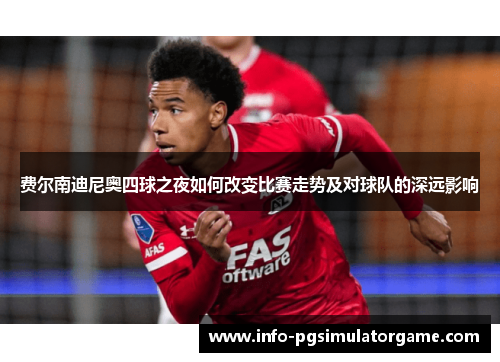 费尔南迪尼奥四球之夜如何改变比赛走势及对球队的深远影响