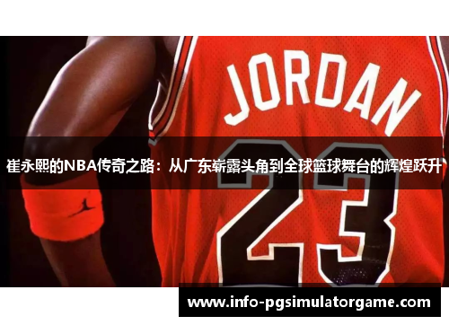 崔永熙的NBA传奇之路：从广东崭露头角到全球篮球舞台的辉煌跃升