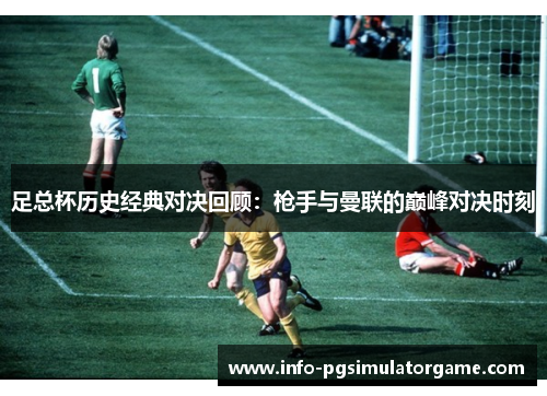 足总杯历史经典对决回顾：枪手与曼联的巅峰对决时刻