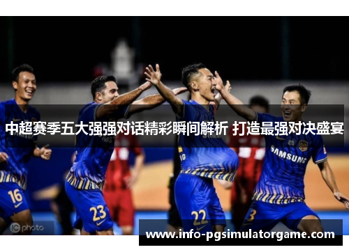 中超赛季五大强强对话精彩瞬间解析 打造最强对决盛宴