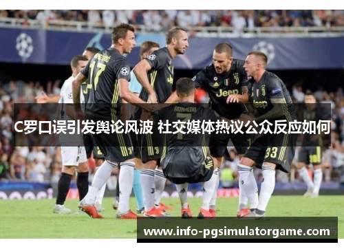 C罗口误引发舆论风波 社交媒体热议公众反应如何