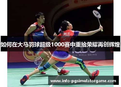 如何在大马羽球超级1000赛中重拾荣耀再创辉煌