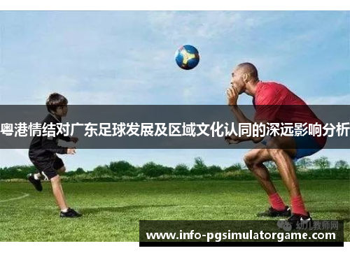 粤港情结对广东足球发展及区域文化认同的深远影响分析