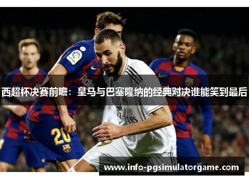 西超杯决赛前瞻：皇马与巴塞隆纳的经典对决谁能笑到最后