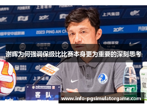谢晖为何强调保级比比赛本身更为重要的深刻思考