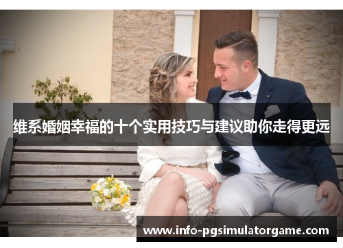 维系婚姻幸福的十个实用技巧与建议助你走得更远