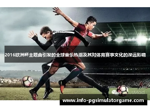 2016欧洲杯主题曲引发的全球音乐热潮及其对体育赛事文化的深远影响