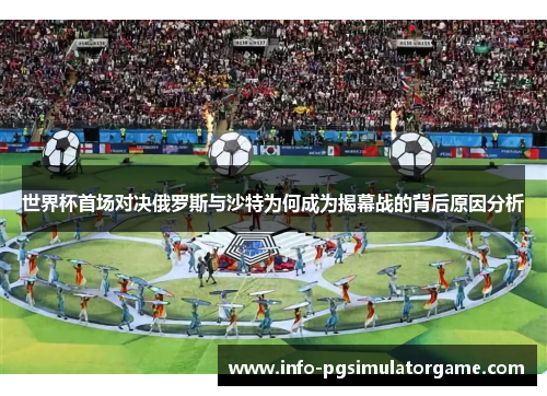 世界杯首场对决俄罗斯与沙特为何成为揭幕战的背后原因分析