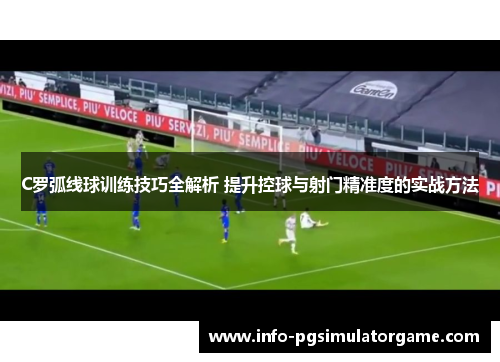 C罗弧线球训练技巧全解析 提升控球与射门精准度的实战方法