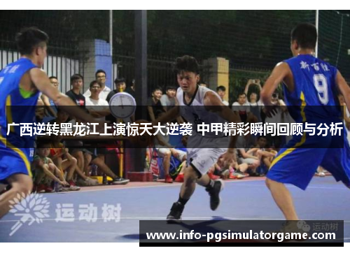 广西逆转黑龙江上演惊天大逆袭 中甲精彩瞬间回顾与分析