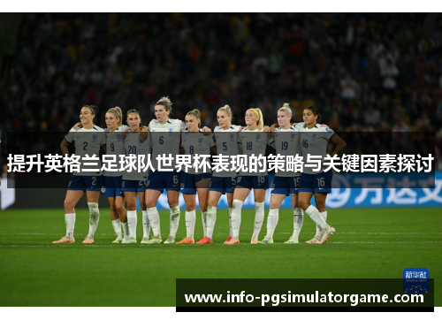 提升英格兰足球队世界杯表现的策略与关键因素探讨