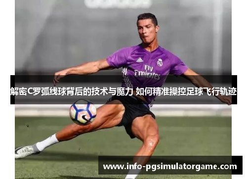 解密C罗弧线球背后的技术与魔力 如何精准操控足球飞行轨迹