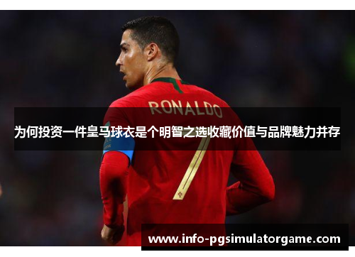 为何投资一件皇马球衣是个明智之选收藏价值与品牌魅力并存
