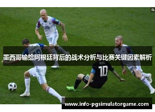 墨西哥输给阿根廷背后的战术分析与比赛关键因素解析