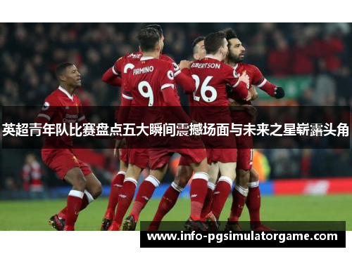 英超青年队比赛盘点五大瞬间震撼场面与未来之星崭露头角