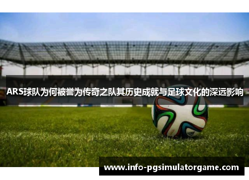 ARS球队为何被誉为传奇之队其历史成就与足球文化的深远影响