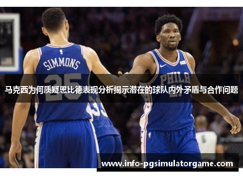 马克西为何质疑恩比德表现分析揭示潜在的球队内外矛盾与合作问题