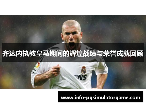 齐达内执教皇马期间的辉煌战绩与荣誉成就回顾
