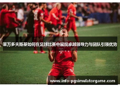 莱万多夫斯基如何在足球比赛中展现卓越领导力与团队引领优势 莱万多夫斯基如何在足球比赛中展现卓越领导力与团队引领优势