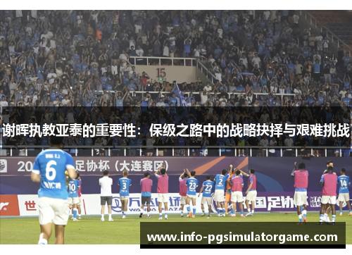 谢晖执教亚泰的重要性:保级之路中的战略抉择与艰难挑战 谢晖执教亚泰的重要性:保级之路中的战略抉择与艰难挑战
