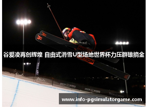谷爱凌再创辉煌 自由式滑雪U型场地世界杯力压群雄摘金 谷爱凌再创辉煌 自由式滑雪U型场地世界杯力压群雄摘金