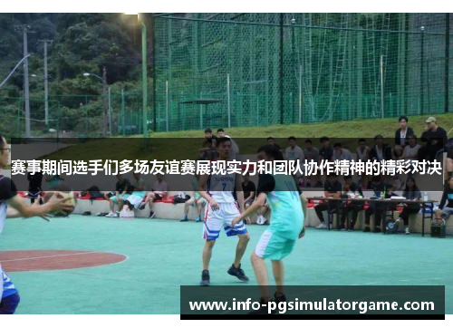 赛事期间选手们多场友谊赛展现实力和团队协作精神的精彩对决