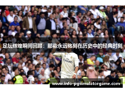 足坛辉煌瞬间回顾：那些永远铭刻在历史中的经典时刻