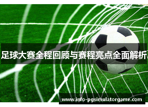 足球大赛全程回顾与赛程亮点全面解析