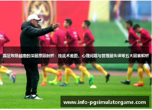 国足败给越南的深层原因剖析：技战术差距、心理问题与管理层失误等五大因素解析