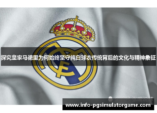 探究皇家马德里为何始终坚守纯白球衣传统背后的文化与精神象征