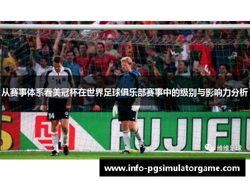 从赛事体系看美冠杯在世界足球俱乐部赛事中的级别与影响力分析