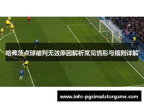 哈弗茨点球被判无效原因解析常见情形与规则详解