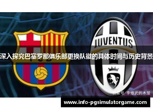 深入探究巴塞罗那俱乐部更换队徽的具体时间与历史背景