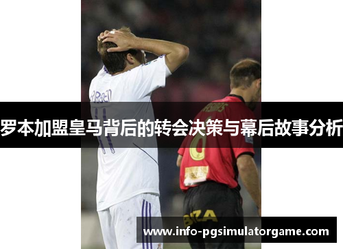 罗本加盟皇马背后的转会决策与幕后故事分析