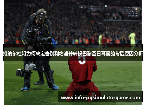 维纳尔杜姆为何决定告别利物浦并转投巴黎圣日耳曼的背后原因分析