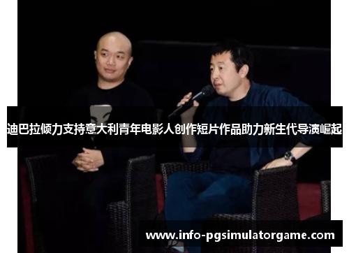 迪巴拉倾力支持意大利青年电影人创作短片作品助力新生代导演崛起