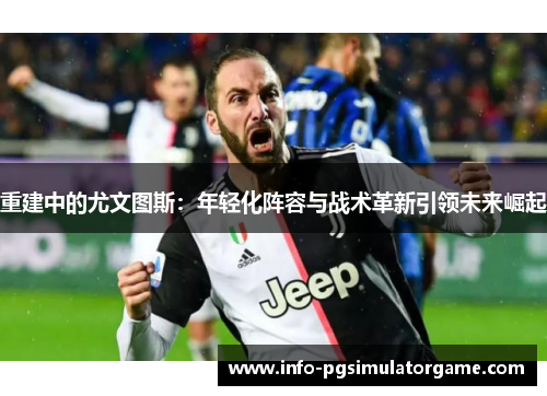 重建中的尤文图斯：年轻化阵容与战术革新引领未来崛起
