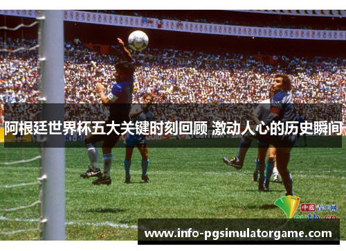 阿根廷世界杯五大关键时刻回顾 激动人心的历史瞬间 阿根廷世界杯五大关键时刻回顾 激动人心的历史瞬间