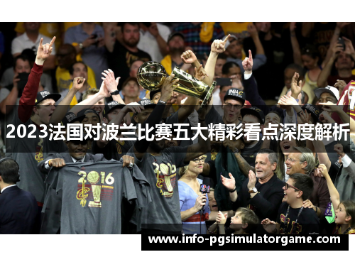 2023法国对波兰比赛五大精彩看点深度解析 2023法国对波兰比赛五大精彩看点深度解析