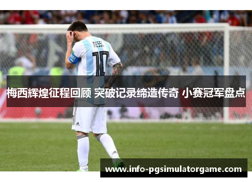 梅西辉煌征程回顾 突破记录缔造传奇 小赛冠军盘点 梅西辉煌征程回顾 突破记录缔造传奇 小赛冠军盘点