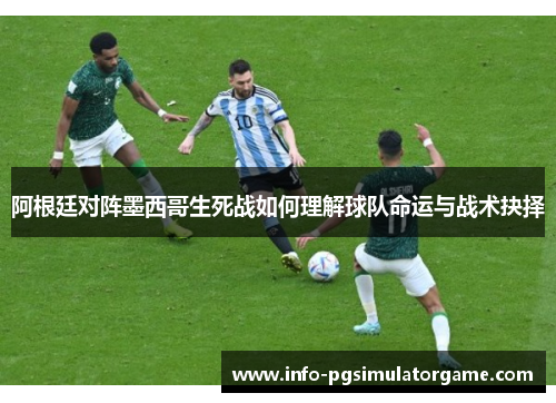 阿根廷对阵墨西哥生死战如何理解球队命运与战术抉择 阿根廷对阵墨西哥生死战如何理解球队命运与战术抉择