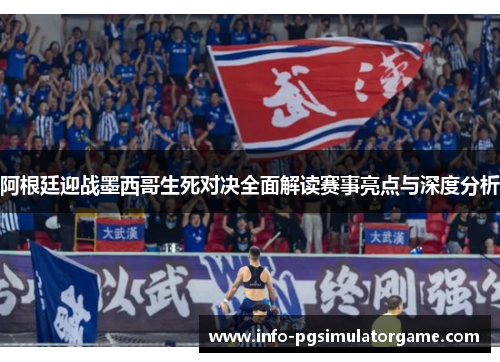 阿根廷迎战墨西哥生死对决全面解读赛事亮点与深度分析 阿根廷迎战墨西哥生死对决全面解读赛事亮点与深度分析