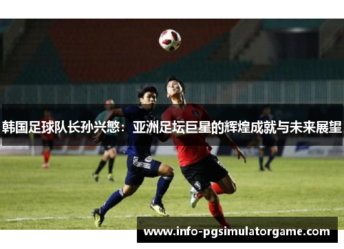 韩国足球队长孙兴慜：亚洲足坛巨星的辉煌成就与未来展望
