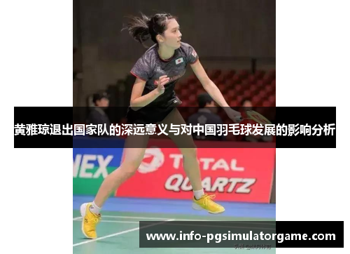 黄雅琼退出国家队的深远意义与对中国羽毛球发展的影响分析